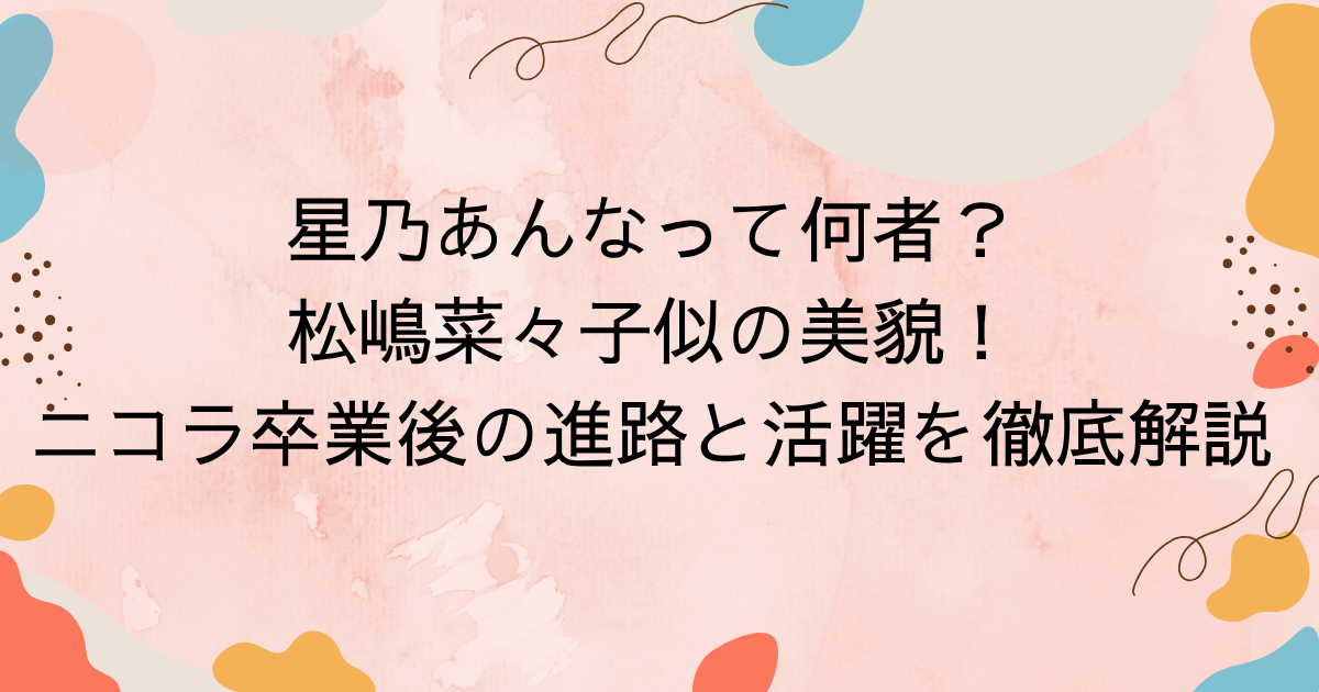 星乃あんなって何者？松嶋菜々子似の美貌！ニコラ卒業後の進路と活躍を徹底解説