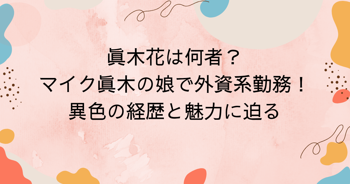 眞木花は何者？マイク眞木の娘で外資系勤務！異色の経歴と魅力に迫る