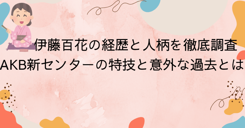 伊藤百花の経歴と人柄を徹底調査！AKB新センターの特技と意外な過去とは？