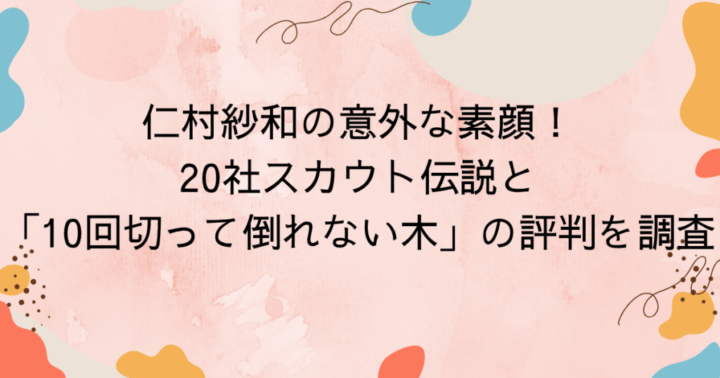 仁村紗和の意外な素顔！20社スカウト伝説と「10回切って倒れない木」の評判を調査
