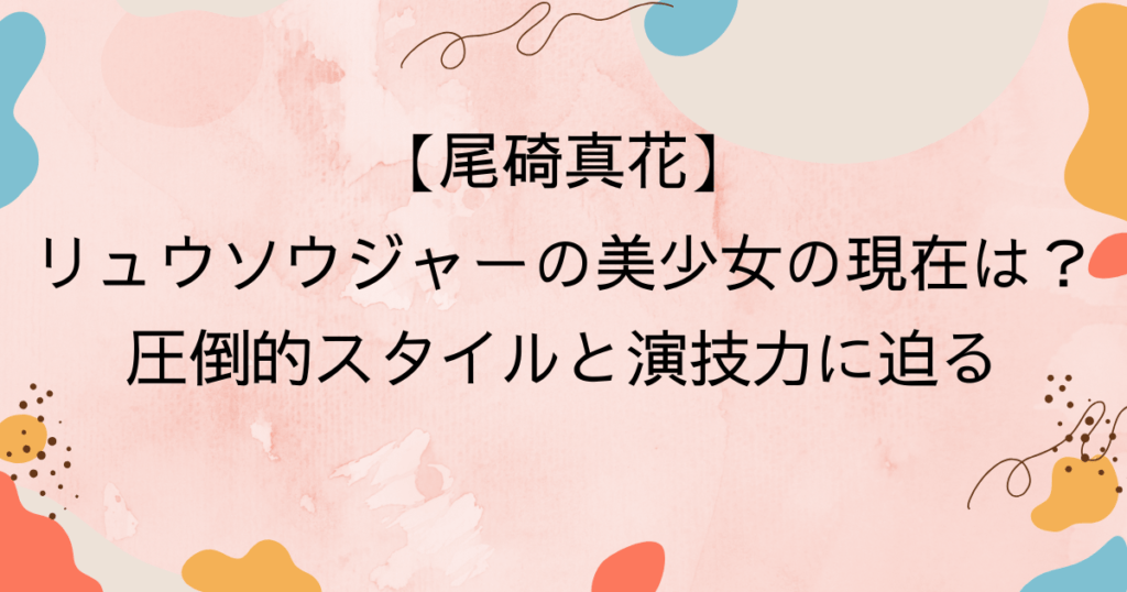 尾碕真花リュウソウジャーの美少女の現在は？圧倒的スタイルと演技力に迫る