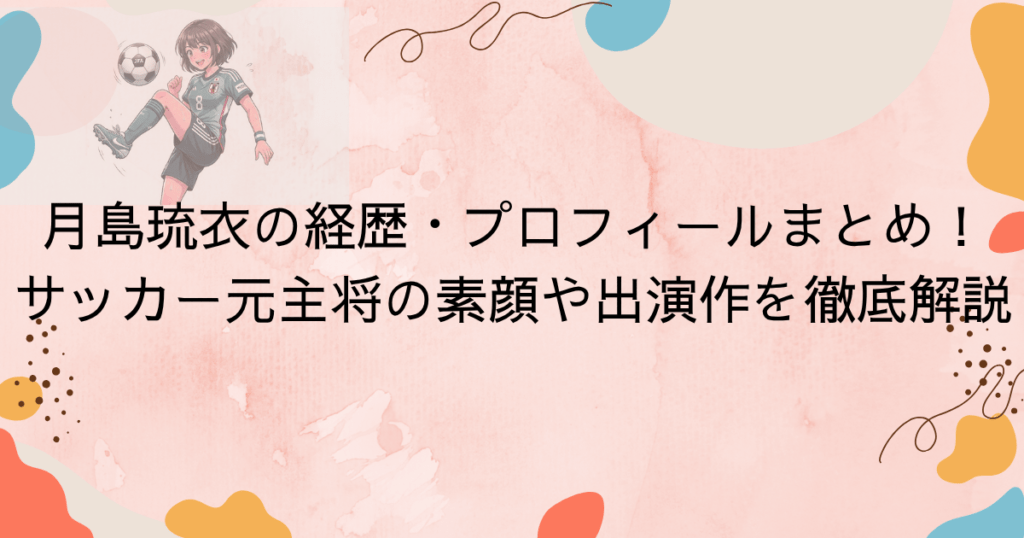 月島琉衣の経歴・プロフィールまとめ！サッカー元主将の素顔や出演作を徹底解説