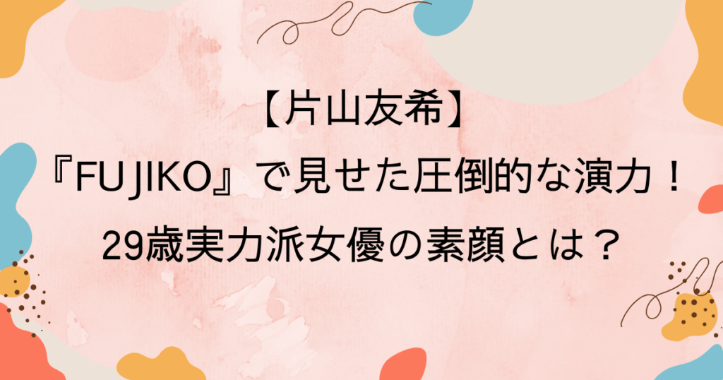 片山友希『FUJIKO』で見せた圧倒的な演技力!29歳実力派女優の素顔とは?