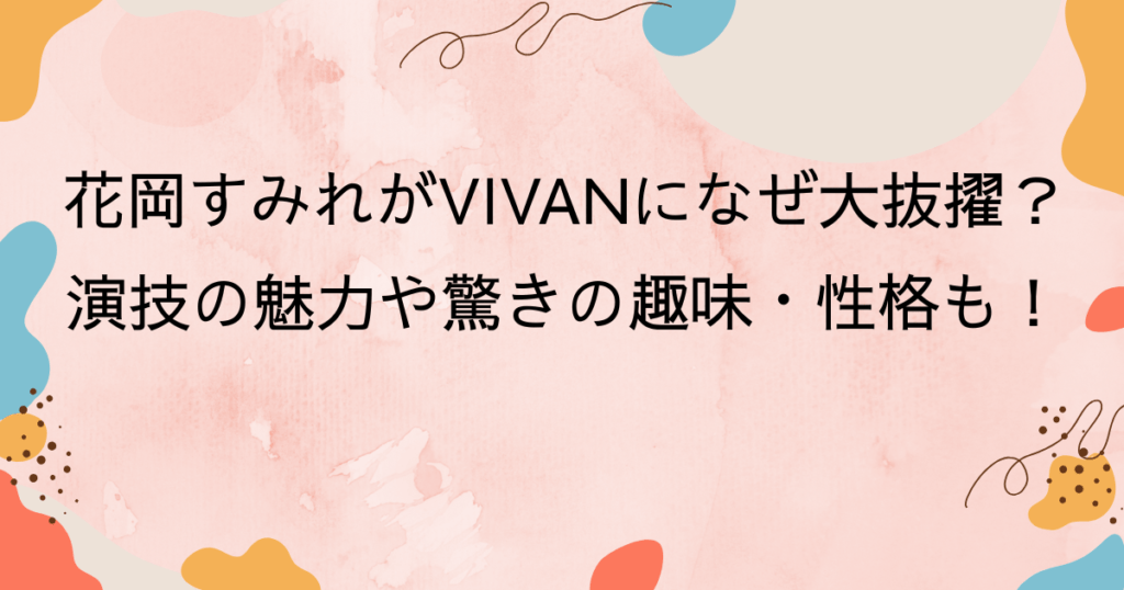 花岡すみれがVIVANになぜ大抜擢?演技の魅力や驚きの趣味・性格も!