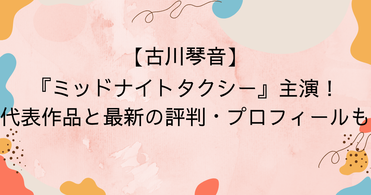 古川琴音『ミッドナイトタクシー』主演！代表作品と最新の評判・プロフィールも