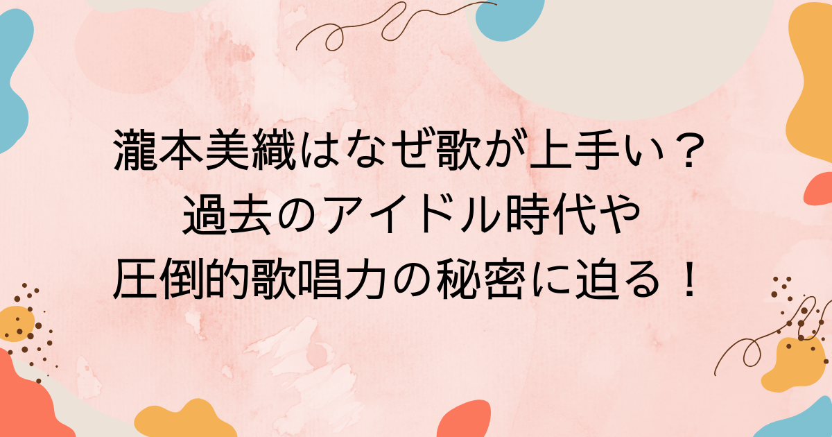 瀧本美織はなぜ歌が上手い？過去のアイドル時代や圧倒的歌唱力の秘密に迫る！