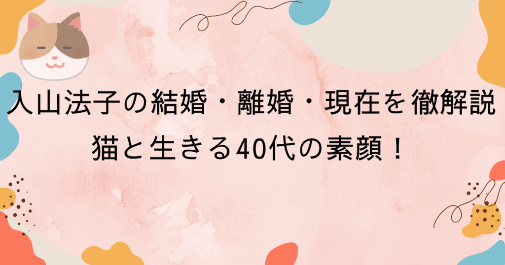 入山法子の結婚・離婚・現在を徹底解説｜猫と生きる40代の素顔
