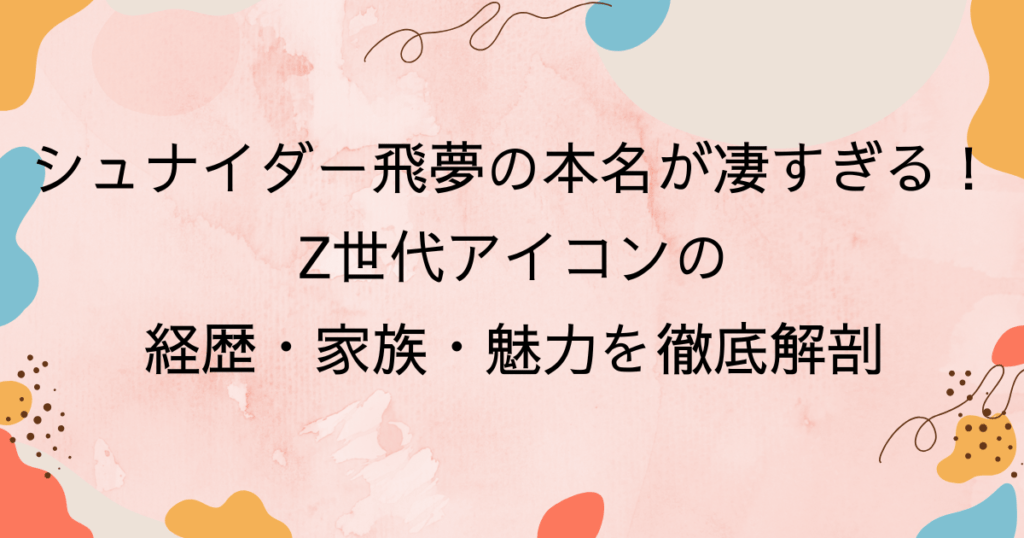 シュナイダー飛夢の本名が凄すぎる！Z世代アイコンの経歴・家族・魅力を徹底解剖