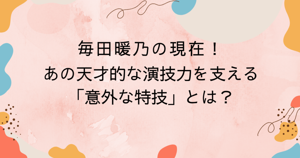 毎田暖乃の現在！あの天才的な演技力を支える「意外な特技」とは？