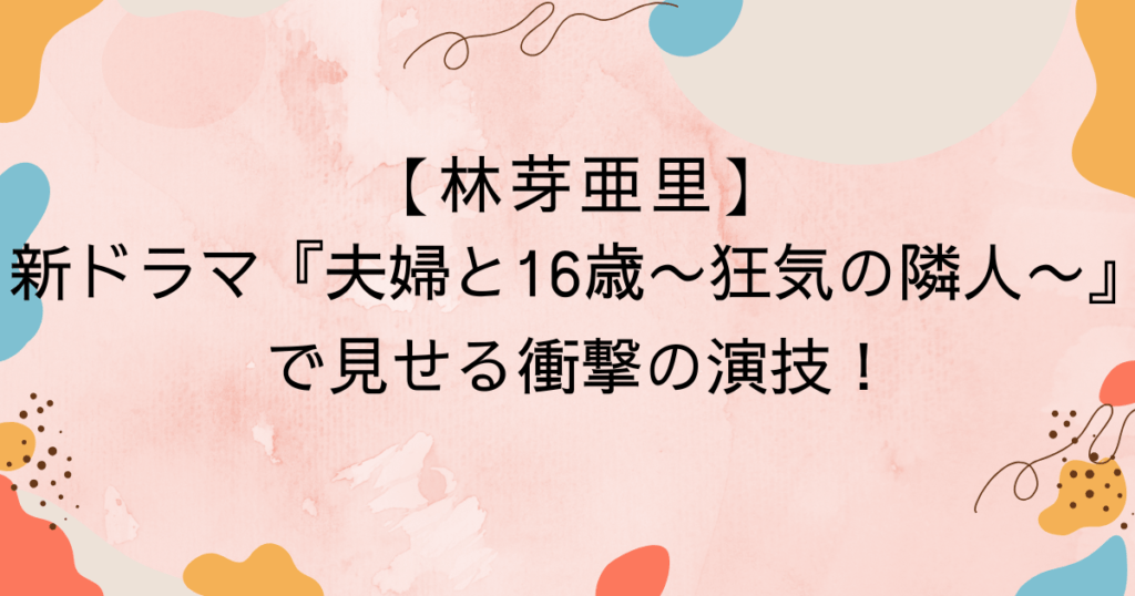 【林芽亜里】新ドラマ『夫婦と16歳』で見せる衝撃の演技！