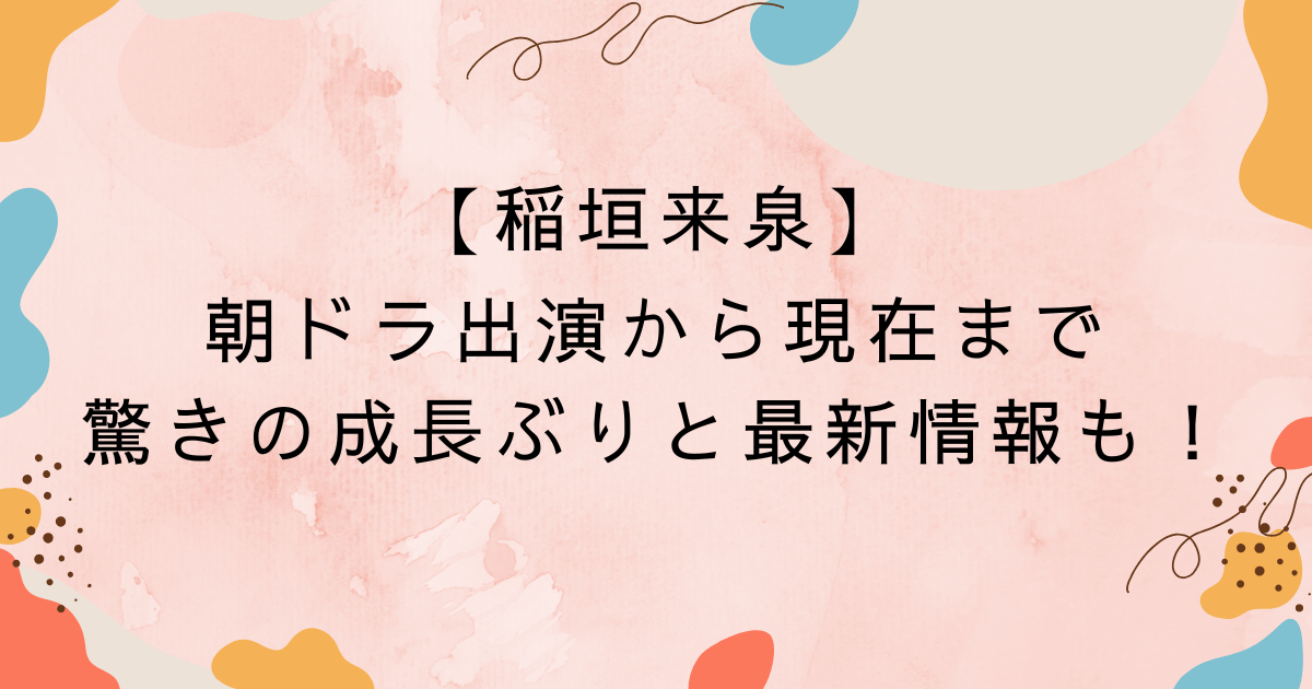 【稲垣来泉】朝ドラ出演から現在まで｜驚きの成長ぶり最新情報も！
