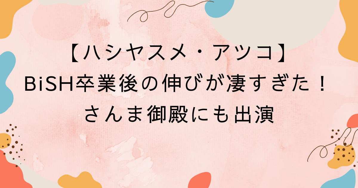 ハシヤスメ・アツコ、BiSH卒業後の伸びが凄すぎた！さんま御殿にも出演