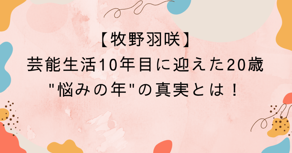 牧野羽咲・芸能生活10年目に迎えた20歳悩みの年の真実とは！