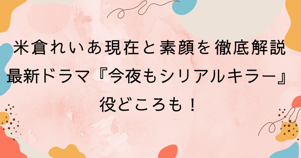 米倉れいあ現在と素顔を徹底解説｜最新ドラマ『今夜もシリアルキラー』役どころも！