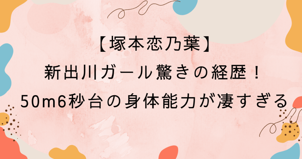 【塚本恋乃葉】新出川ガール驚きの経歴！50m6秒台の身体能力が凄すぎる