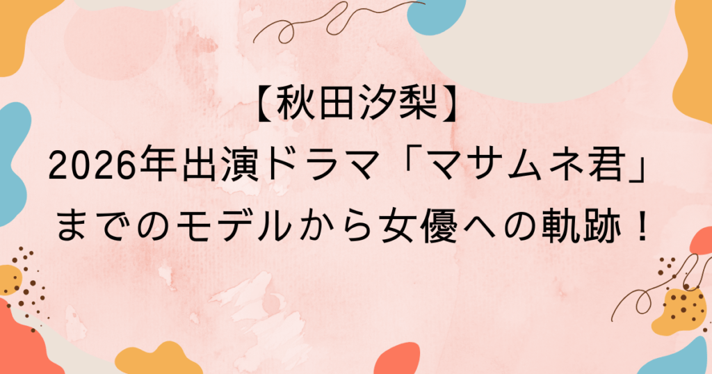 秋田汐梨｜2026年出演ドラマ「マサムネ君」までのモデルから女優への軌跡！