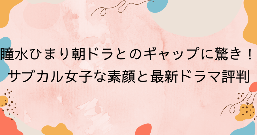 瞳水ひまり朝ドラとのギャップに驚き！サブカル女子な素顔と最新ドラマ評判