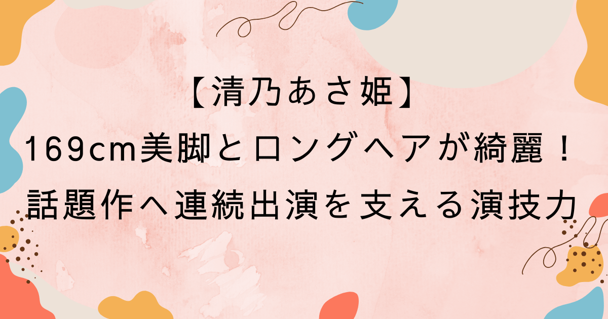 清乃あさ姫の169cm美脚とロングヘアが綺麗！4期連続ドラマ出演を支える演技力