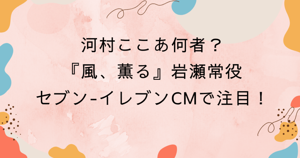 河村ここあ何者？『風、薫る』岩瀬常役・セブン-イレブンCMで注目！